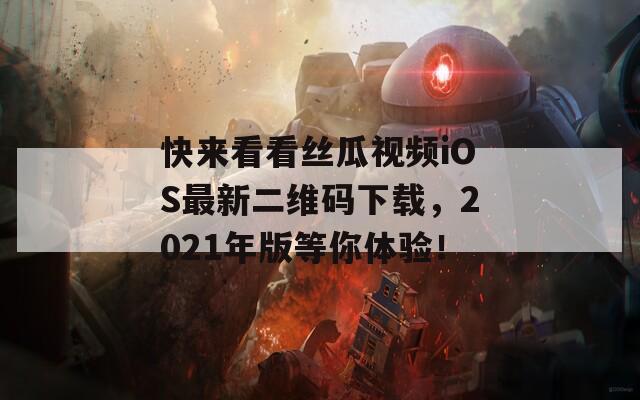 快来看看丝瓜视频iOS最新二维码下载，2021年版等你体验！