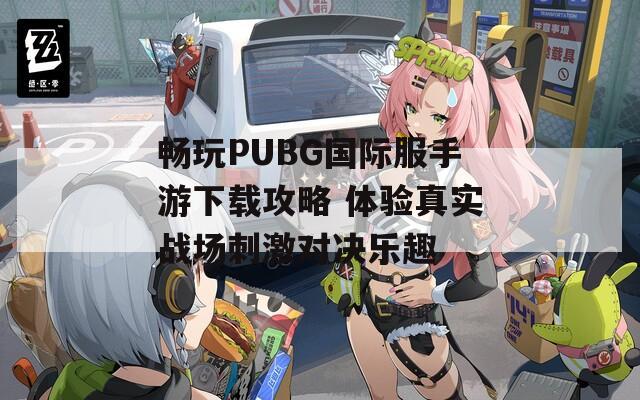 畅玩PUBG国际服手游下载攻略 体验真实战场刺激对决乐趣