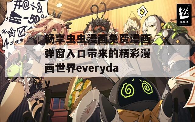 畅享虫虫漫画免费漫画弹窗入口带来的精彩漫画世界everyday