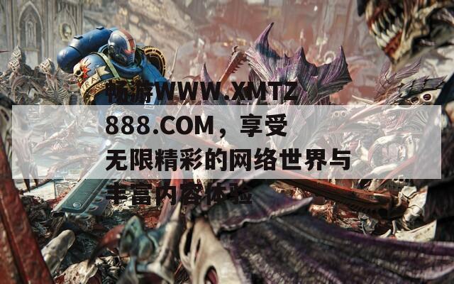 畅游WWW.XMTZ888.COM，享受无限精彩的网络世界与丰富内容体验