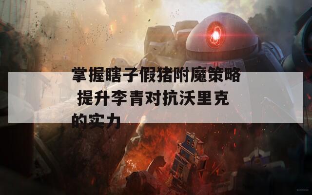 掌握瞎子假猪附魔策略 提升李青对抗沃里克的实力