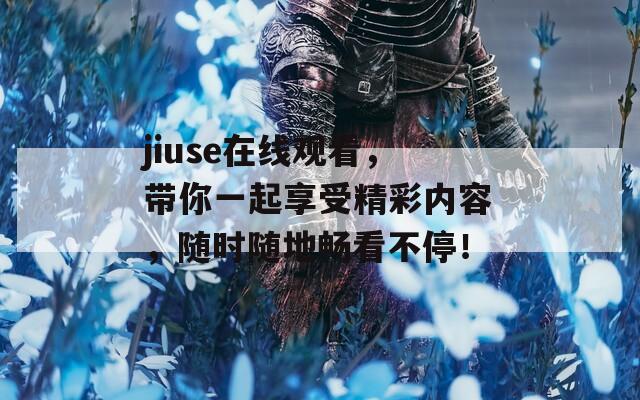 jiuse在线观看，带你一起享受精彩内容，随时随地畅看不停！