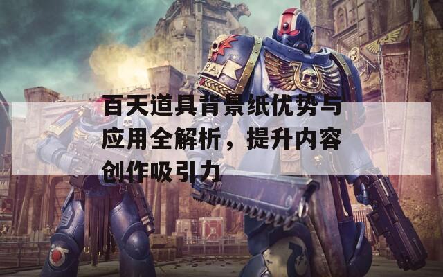 百天道具背景纸优势与应用全解析，提升内容创作吸引力