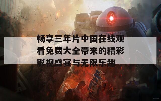 畅享三年片中国在线观看免费大全带来的精彩影视盛宴与无限乐趣