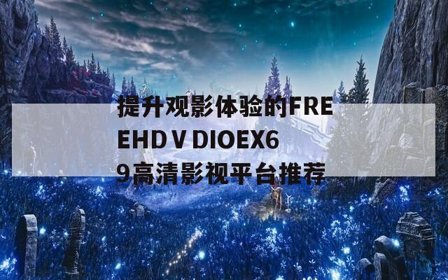 提升观影体验的FREEHDⅤDIOEX69高清影视平台推荐