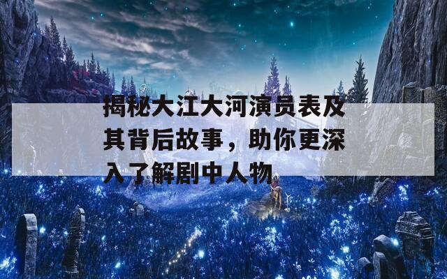 揭秘大江大河演员表及其背后故事，助你更深入了解剧中人物