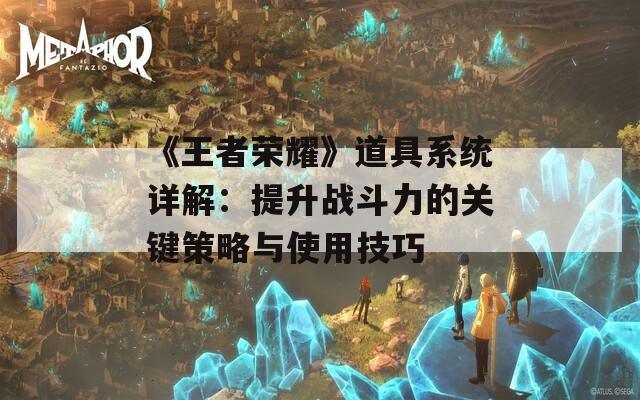 《王者荣耀》道具系统详解：提升战斗力的关键策略与使用技巧