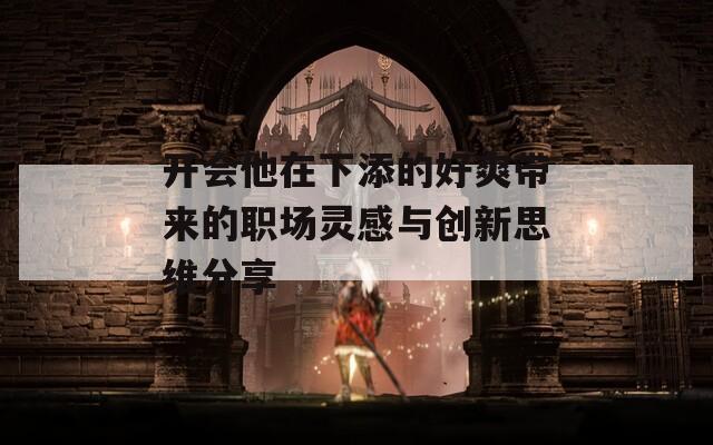 开会他在下添的好爽带来的职场灵感与创新思维分享