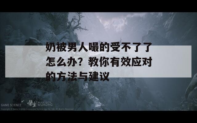 奶被男人嘬的受不了了怎么办？教你有效应对的方法与建议