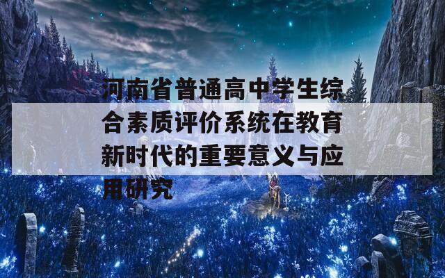 河南省普通高中学生综合素质评价系统在教育新时代的重要意义与应用研究