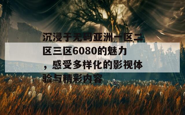 沉浸于无码亚洲一区二区三区6080的魅力，感受多样化的影视体验与精彩内容