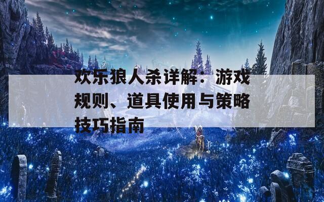 欢乐狼人杀详解：游戏规则、道具使用与策略技巧指南