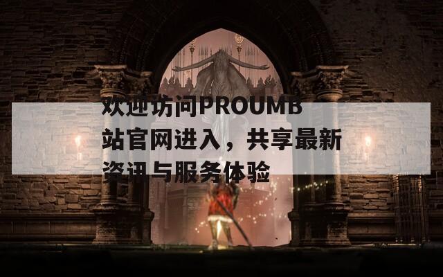 欢迎访问PROUMB站官网进入，共享最新资讯与服务体验