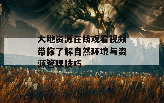 大地资源在线观看视频带你了解自然环境与资源管理技巧