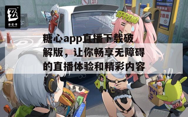 糖心app直播下载破解版，让你畅享无障碍的直播体验和精彩内容！