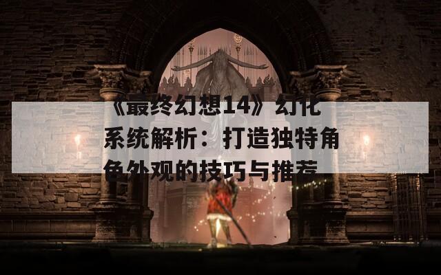 《最终幻想14》幻化系统解析：打造独特角色外观的技巧与推荐