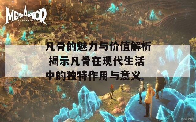 凡骨的魅力与价值解析 揭示凡骨在现代生活中的独特作用与意义