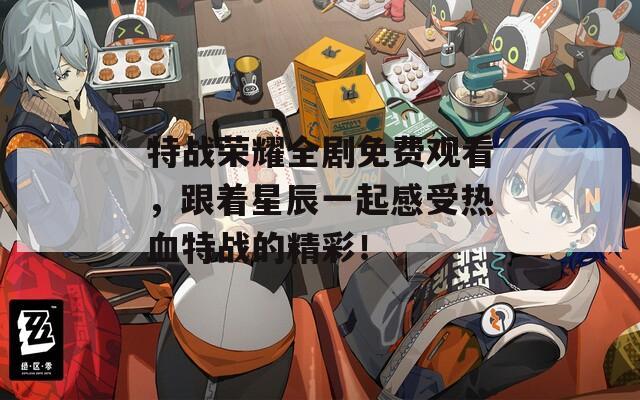 特战荣耀全剧免费观看，跟着星辰一起感受热血特战的精彩！