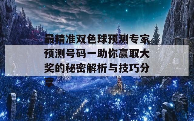 最精准双色球预测专家预测号码一助你赢取大奖的秘密解析与技巧分享