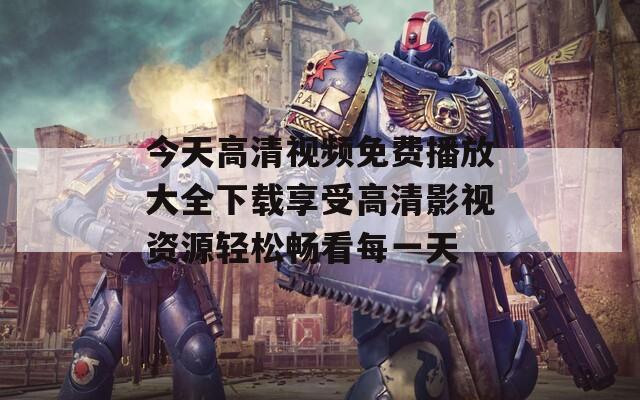 今天高清视频免费播放大全下载享受高清影视资源轻松畅看每一天
