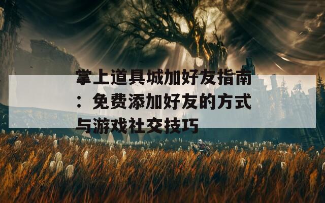 掌上道具城加好友指南：免费添加好友的方式与游戏社交技巧