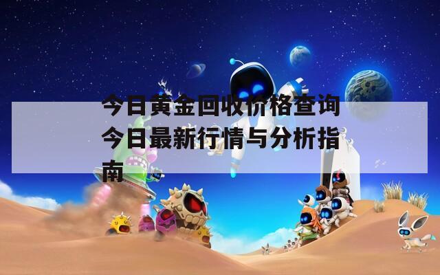 今日黄金回收价格查询今日最新行情与分析指南