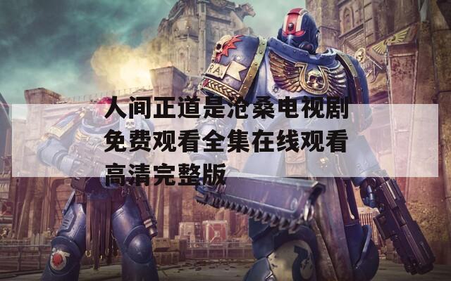 人间正道是沧桑电视剧免费观看全集在线观看高清完整版