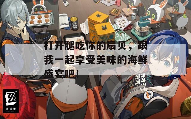 打开腿吃你的扇贝，跟我一起享受美味的海鲜盛宴吧！
