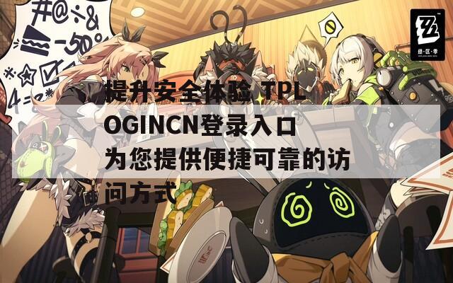 提升安全体验 TPLOGINCN登录入口为您提供便捷可靠的访问方式