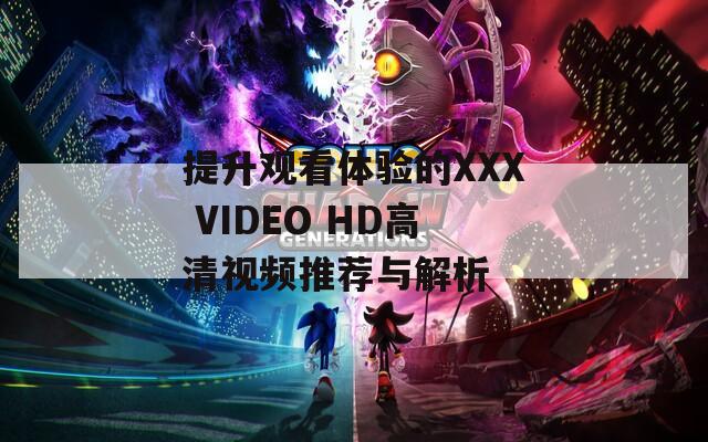 提升观看体验的XXX VIDEO HD高清视频推荐与解析