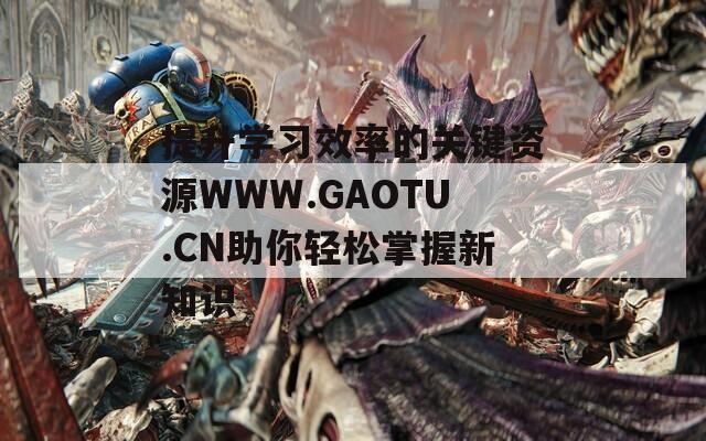 提升学习效率的关键资源WWW.GAOTU.CN助你轻松掌握新知识