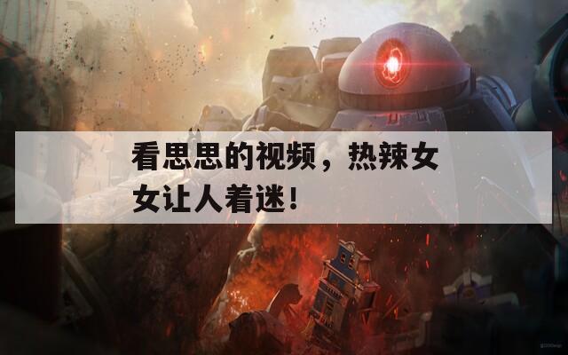 看思思的视频，热辣女女让人着迷！