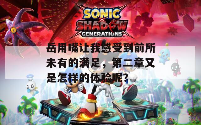 岳用嘴让我感受到前所未有的满足，第二章又是怎样的体验呢？