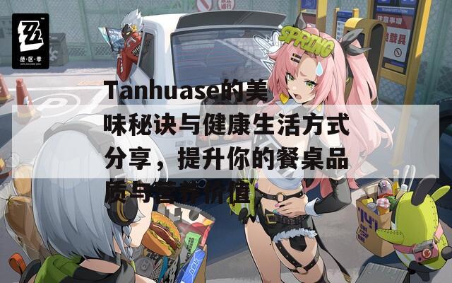 Tanhuase的美味秘诀与健康生活方式分享，提升你的餐桌品质与营养价值