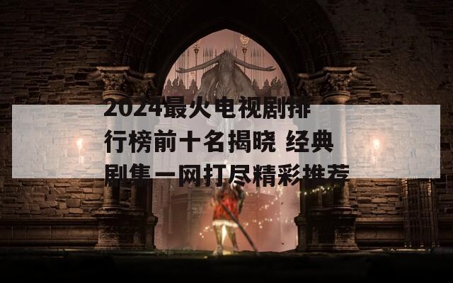 2024最火电视剧排行榜前十名揭晓 经典剧集一网打尽精彩推荐