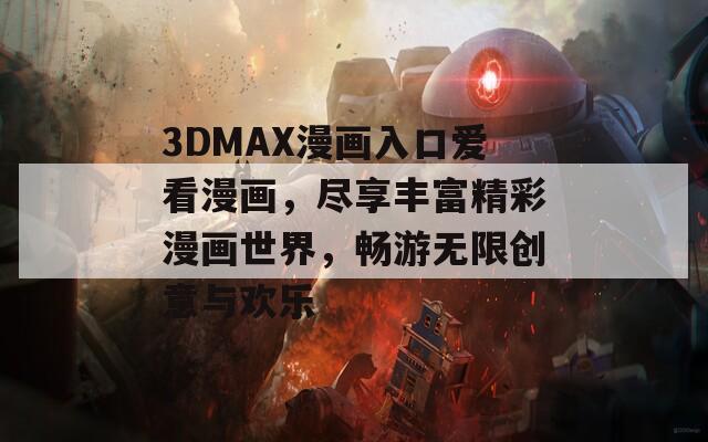 3DMAX漫画入口爱看漫画，尽享丰富精彩漫画世界，畅游无限创意与欢乐