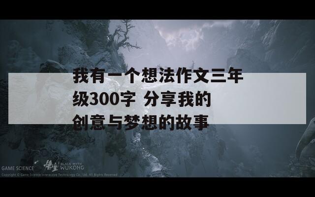 我有一个想法作文三年级300字 分享我的创意与梦想的故事