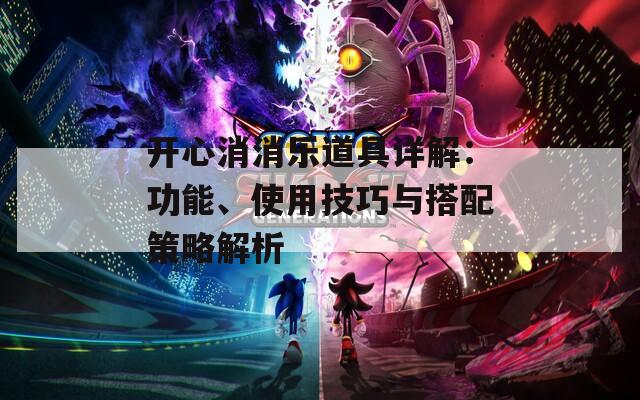 开心消消乐道具详解：功能、使用技巧与搭配策略解析