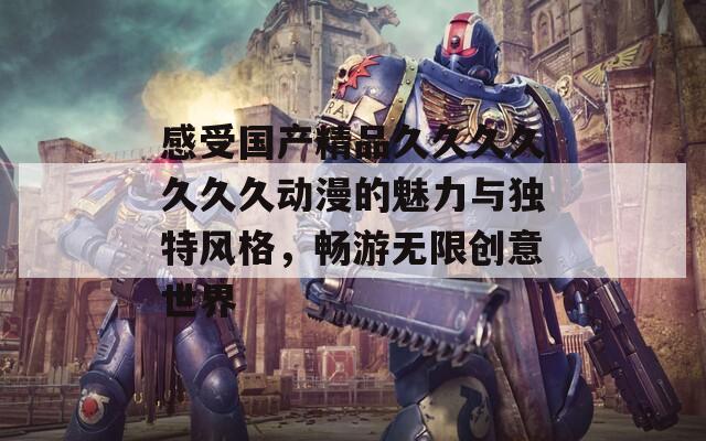 感受国产精品久久久久久久久动漫的魅力与独特风格，畅游无限创意世界