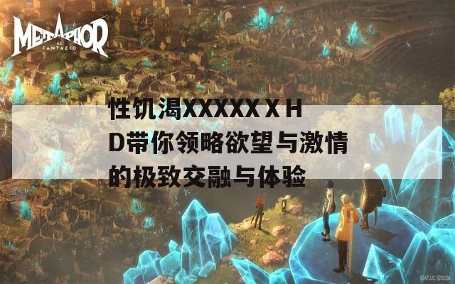 性饥渴XXXXXⅩHD带你领略欲望与激情的极致交融与体验