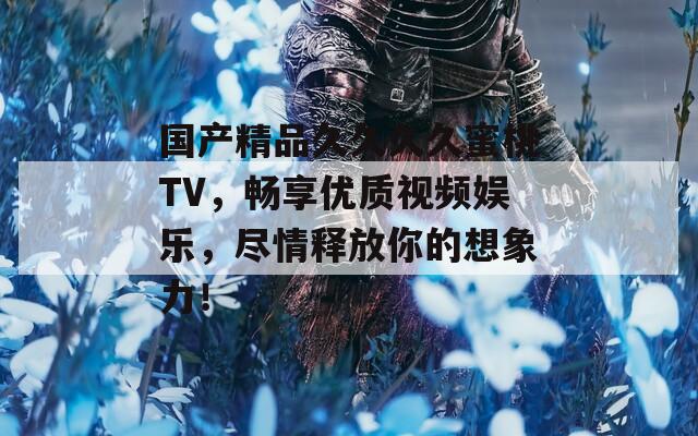 国产精品久久久久蜜桃TV，畅享优质视频娱乐，尽情释放你的想象力！