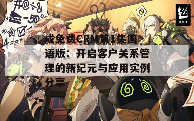 成免费CRM第1集国语版：开启客户关系管理的新纪元与应用实例分享