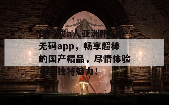 国产成a人亚洲精v品无码app，畅享超棒的国产精品，尽情体验亚洲独特魅力！