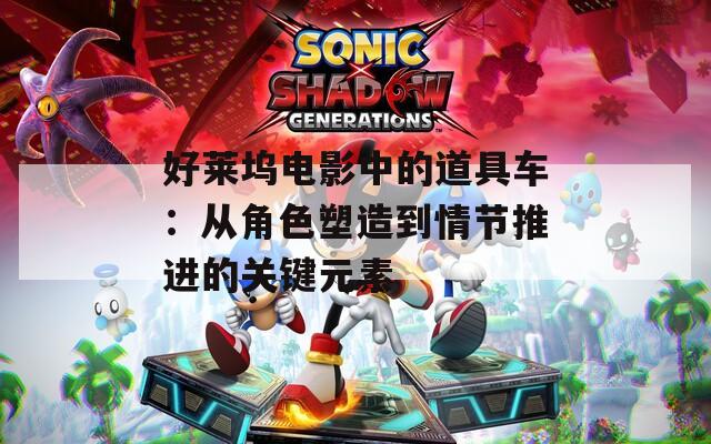 好莱坞电影中的道具车：从角色塑造到情节推进的关键元素