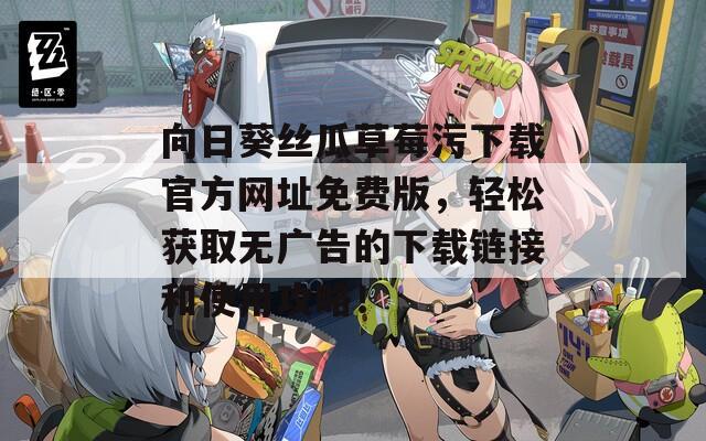 向日葵丝瓜草莓污下载官方网址免费版，轻松获取无广告的下载链接和使用攻略！