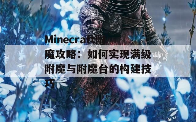 Minecraft附魔攻略：如何实现满级附魔与附魔台的构建技巧