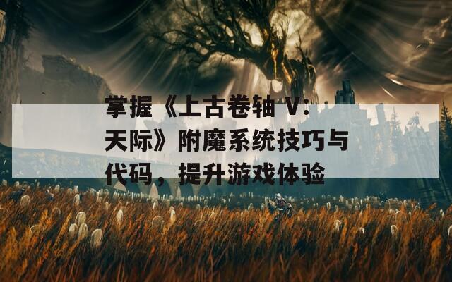 掌握《上古卷轴 V：天际》附魔系统技巧与代码，提升游戏体验