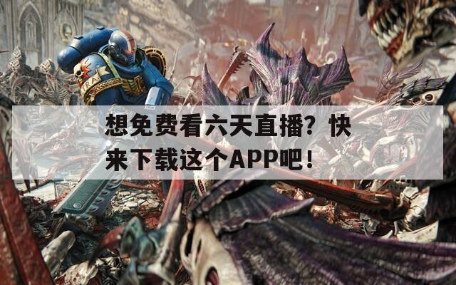 想免费看六天直播？快来下载这个APP吧！