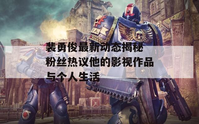 裴勇俊最新动态揭秘 粉丝热议他的影视作品与个人生活