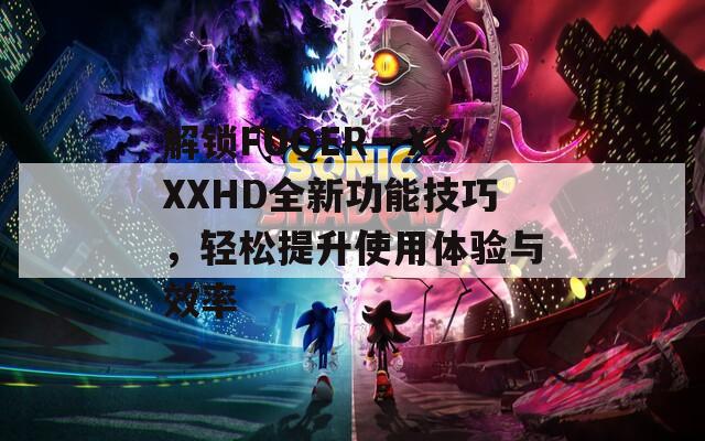 解锁FUQER一XXXXHD全新功能技巧，轻松提升使用体验与效率